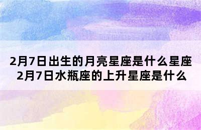 2月7日出生的月亮星座是什么星座 2月7日水瓶座的上升星座是什么